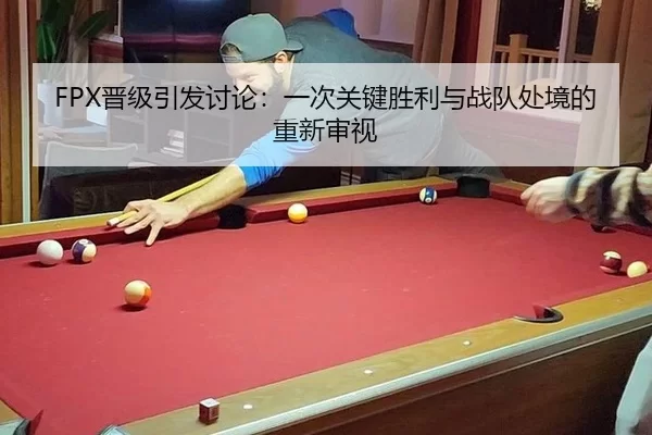 FPX晋级引发讨论：一次关键胜利与战队处境的重新审视