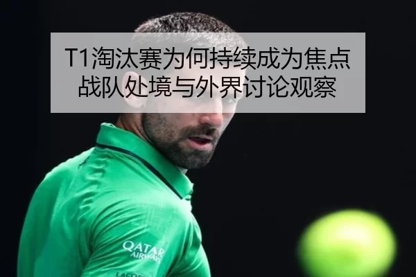 T1淘汰赛为何持续成为焦点 战队处境与外界讨论观察