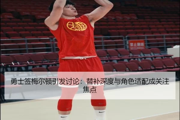 勇士签梅尔顿引发讨论：替补深度与角色适配成关注焦点